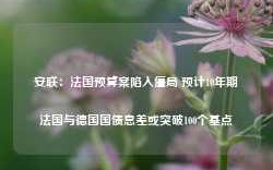 安联：法国预算案陷入僵局 预计10年期法国与德国国债息差或突破100个基点