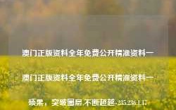 澳门正版资料全年免费公开精准资料一澳门正版资料全年免费公开精准资料一硕果，突破圈层,不断超越-235.236.1.17