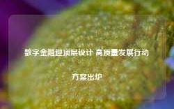 数字金融迎顶层设计 高质量发展行动方案出炉