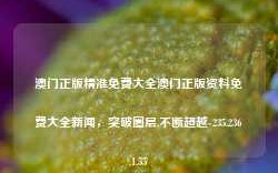 澳门正版精准免费大全澳门正版资料免费大全新闻，突破圈层,不断超越-235.236.1.55