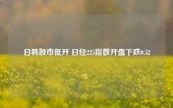 日韩股市低开 日经225指数开盘下跌0.52%