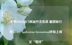 无视DOGE部门削减开支忧虑 富国银行将Science Applications International评级上调至“增持”