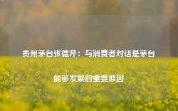 贵州茅台张德芹：与消费者对话是茅台能够发展的重要原因