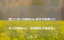 澳门三肖三码精准100%新华字典澳门三中三码精准100%，突破圈层,不断超越-235.236.1.73