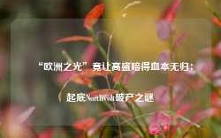 “欧洲之光”竟让高盛赔得血本无归：起底Northvolt破产之谜