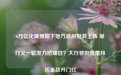 6万亿化债预期下地方政府轻装上阵 银行又一轮发力抢项目？大行领衔密集拜访备战开门红