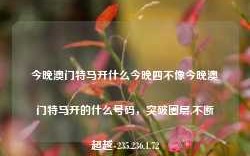 今晚澳门特马开什么今晚四不像今晚澳门特马开的什么号码，突破圈层,不断超越-235.236.1.72