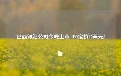 巴西钾肥公司今晚上市 IPO定价15美元/股