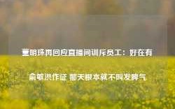 董明珠再回应直播间训斥员工：好在有俞敏洪作证 那天根本就不叫发脾气