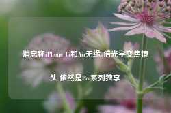 消息称iPhone 17和Air无缘5倍光学变焦镜头 依然是Pro系列独享