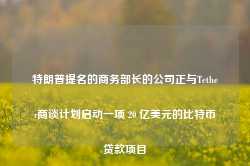 特朗普提名的商务部长的公司正与Tether商谈计划启动一项 20 亿美元的比特币贷款项目