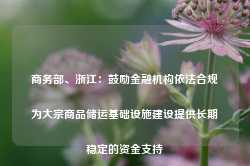 商务部、浙江：鼓励金融机构依法合规为大宗商品储运基础设施建设提供长期稳定的资金支持