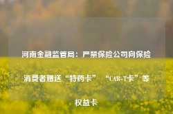 河南金融监管局：严禁保险公司向保险消费者赠送“特药卡” “CAR-T卡”等权益卡