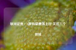 银河证券：A股有望震荡上行 关注三个领域