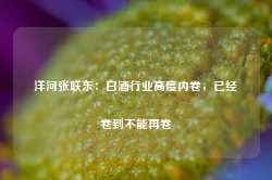 洋河张联东：白酒行业高度内卷，已经卷到不能再卷