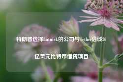 特朗普选择Lutnick的公司与Tether洽谈20亿美元比特币借贷项目