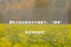 费率大战内卷至中小理财子，“0费率”背后有何隐忧？