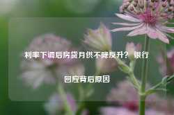 利率下调后房贷月供不降反升？ 银行回应背后原因