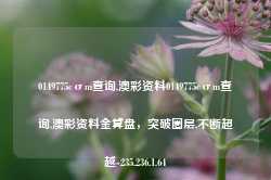 0149775cσm查询,澳彩资料0149775cσm查询,澳彩资料金算盘，突破圈层,不断超越-235.236.1.64-第1张图片-义乌微创医院